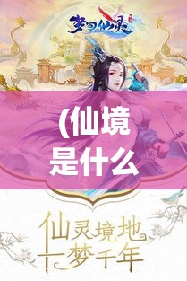 (仙境是什么样的?) 【细数仙境：探寻梦回仙灵之地的秘境与奇遇】- 寻觅心中仙境，揭秘神秘踪迹，一段梦境的探寻之旅。